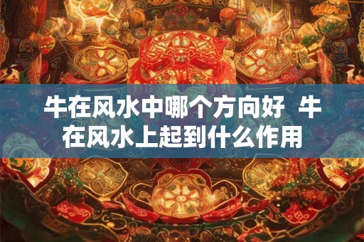 牛在风水中哪个方向好 牛在风水上起到什么作用 牛在风水中哪个方向好 牛在风水上起到什么作用