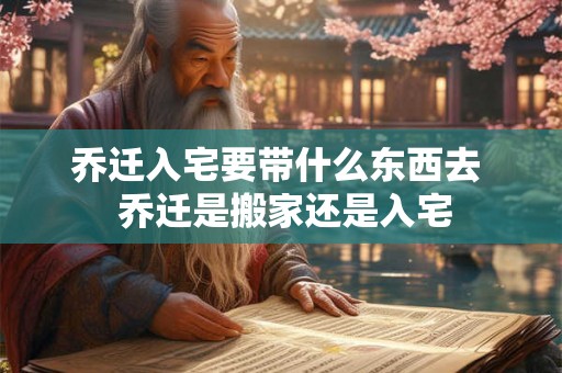 乔迁入宅要带什么东西去 乔迁是搬家还是入宅 乔迁入宅要带什么东西去 乔迁是搬家还是入宅