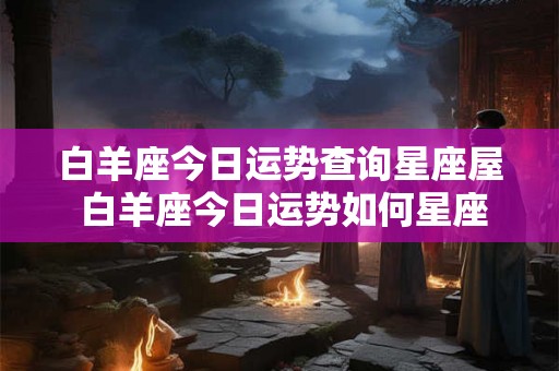 白羊座今日运势查询星座屋 白羊座今日运势如何星座屋