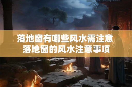 落地窗有哪些风水需注意 落地窗的风水注意事项