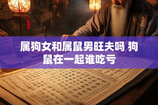 属狗女和属鼠男旺夫吗 狗鼠在一起谁吃亏