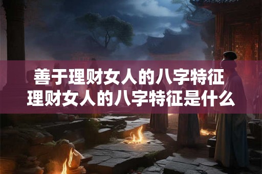 善于理财女人的八字特征 理财女人的八字特征是什么