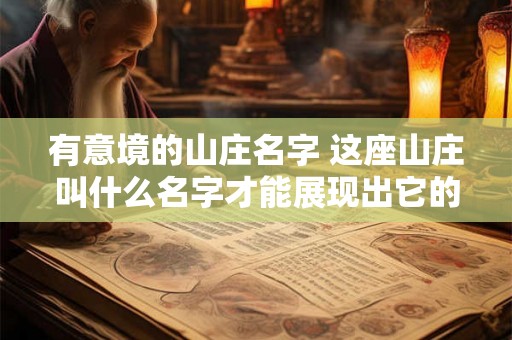 有意境的山庄名字 这座山庄叫什么名字才能展现出它的优美意境