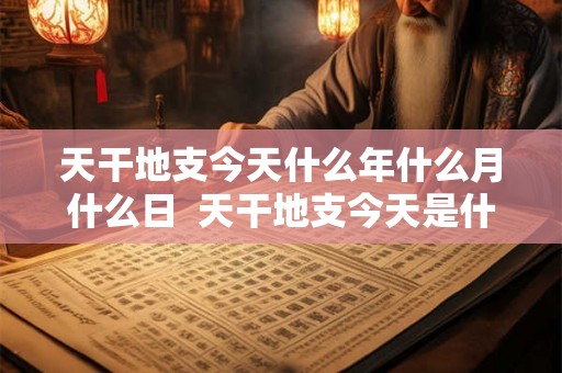 天干地支今天什么年什么月什么日  天干地支今天是什么日子啊