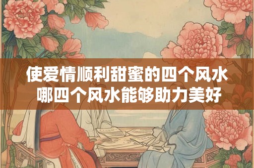 使爱情顺利甜蜜的四个风水 哪四个风水能够助力美好爱情