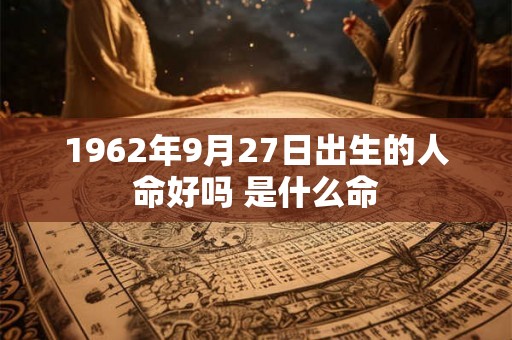 1962年9月27日出生的人命好吗 是什么命