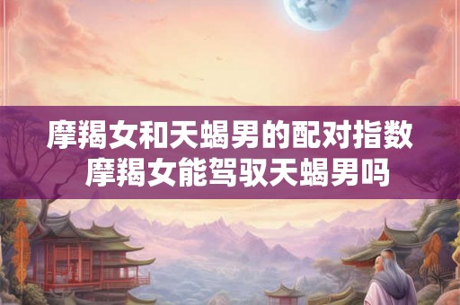 摩羯女和天蝎男的配对指数  摩羯女能驾驭天蝎男吗