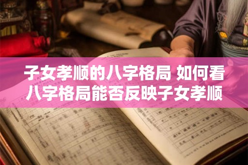 子女孝顺的八字格局 如何看八字格局能否反映子女孝顺