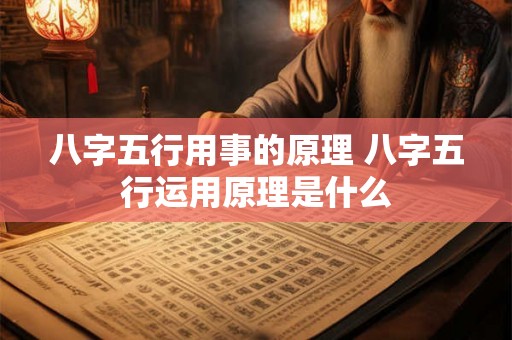 八字五行用事的原理 八字五行运用原理是什么