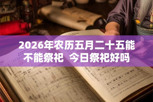 2026年农历五月二十五能不能祭祀 今日祭祀好吗 2026年农历五月二十五能不能祭祀 今日祭祀好吗
