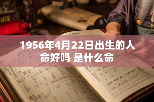 1956年4月22日出生的人命好吗 是什么命 1956年4月22日出生的人命好吗 是什么命