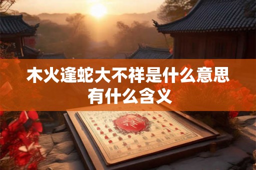 木火逢蛇大不祥是什么意思 有什么含义