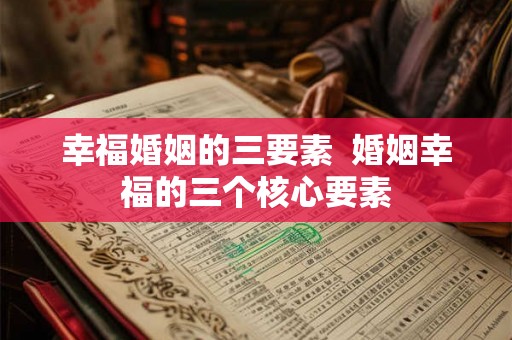 幸福婚姻的三要素  婚姻幸福的三个核心要素