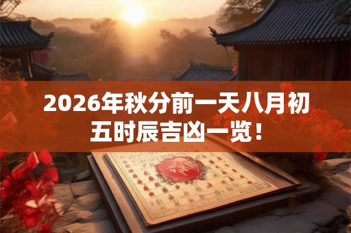 2026年秋分前一天八月初五时辰吉凶一览! 2026年秋分前一天八月初五时辰吉凶一览!