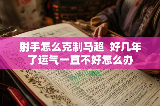射手怎么克制马超  好几年了运气一直不好怎么办