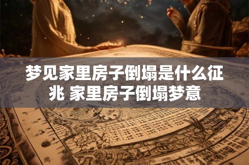 梦见家里房子倒塌是什么征兆 家里房子倒塌梦意