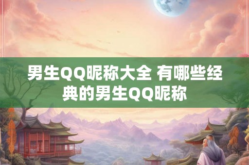 男生QQ昵称大全 有哪些经典的男生QQ昵称 男生QQ昵称大全 有哪些经典的男生QQ昵称