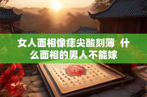 女人面相像痣尖酸刻薄 什么面相的男人不能嫁 女人面相像痣尖酸刻薄 什么面相的男人不能嫁