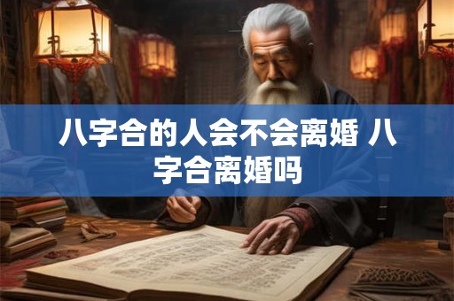八字合的人会不会离婚 八字合离婚吗