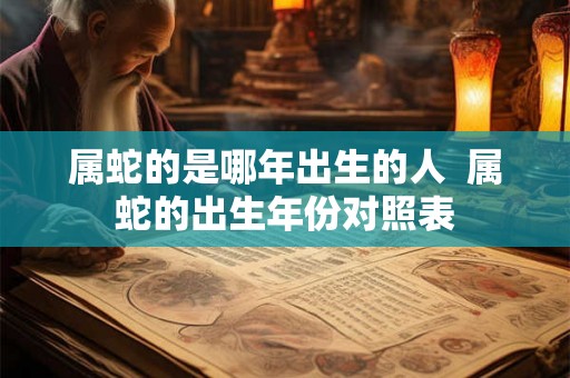 属蛇的是哪年出生的人  属蛇的出生年份对照表