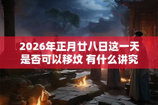 2026年正月廿八日这一天是否可以移坟 有什么讲究 2026年正月廿八日这一天是否可以移坟 有什么讲究