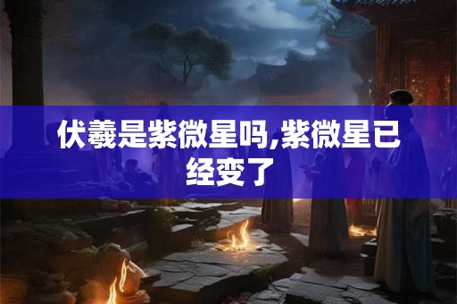 伏羲是紫微星吗,紫微星已经变了
