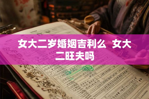 女大二岁婚姻吉利么  女大二旺夫吗