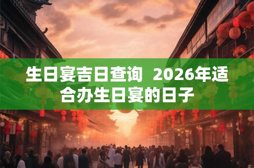生日宴吉日查询  2026年适合办生日宴的日子