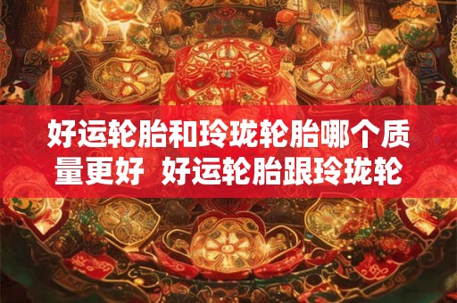 好运轮胎和玲珑轮胎哪个质量更好  好运轮胎跟玲珑轮胎哪个好