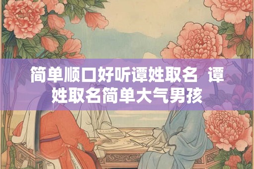简单顺口好听谭姓取名  谭姓取名简单大气男孩