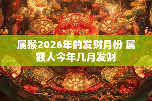 属猴2026年的发财月份 属猴人今年几月发财