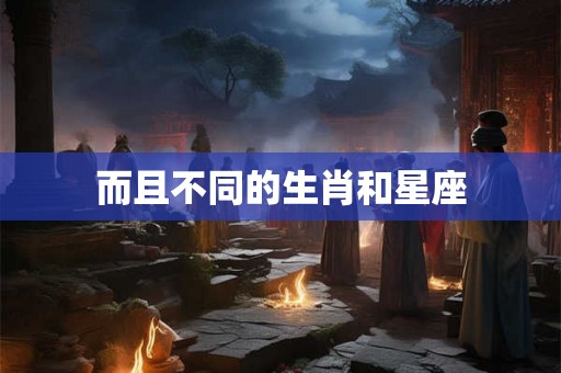 而且不同的生肖和星座 而且不同的生肖和星座