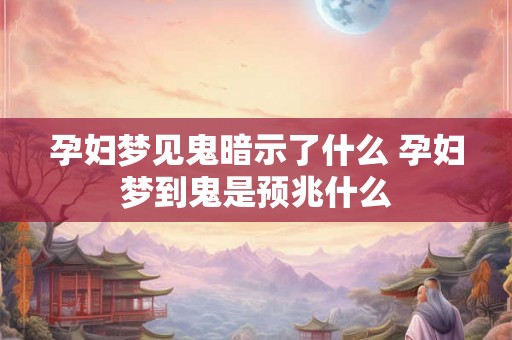 孕妇梦见鬼暗示了什么 孕妇梦到鬼是预兆什么