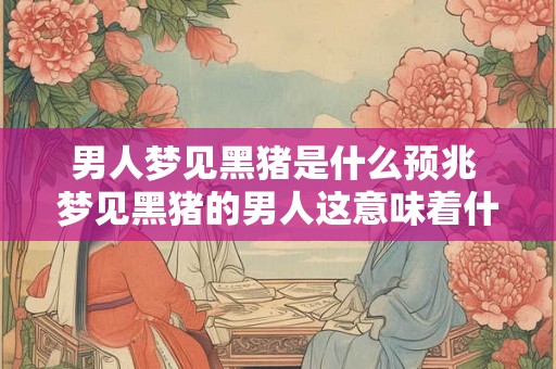 男人梦见黑猪是什么预兆 梦见黑猪的男人这意味着什么预示着什么事情