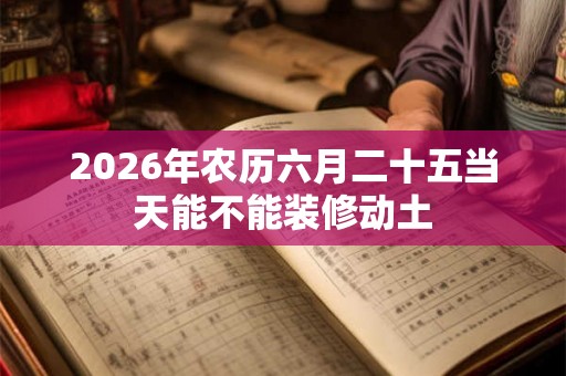2026年农历六月二十五当天能不能装修动土