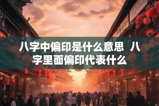 八字中偏印是什么意思  八字里面偏印代表什么