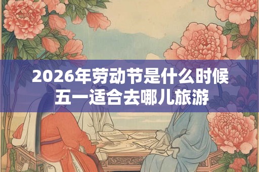 2026年劳动节是什么时候 五一适合去哪儿旅游
