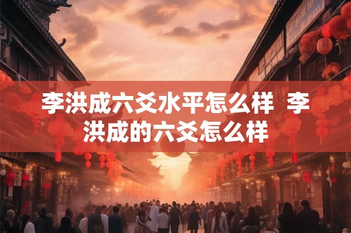 李洪成六爻水平怎么样  李洪成的六爻怎么样