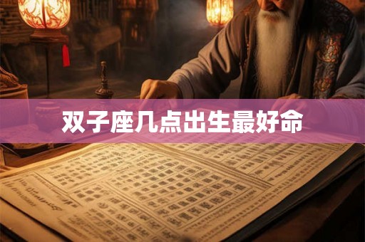 双子座几点出生最好命 双子座几点出生最好命
