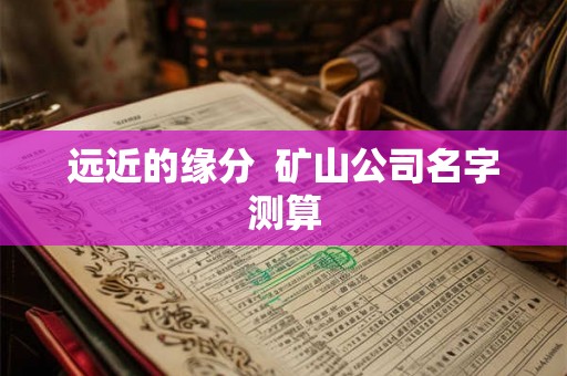 远近的缘分  矿山公司名字测算