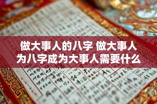做大事人的八字 做大事人为八字成为大事人需要什么 做大事人的八字 做大事人为八字成为大事人需要什么