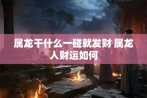 属龙干什么一碰就发财 属龙人财运如何