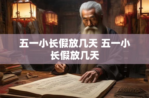 五一小长假放几天 五一小长假放几天