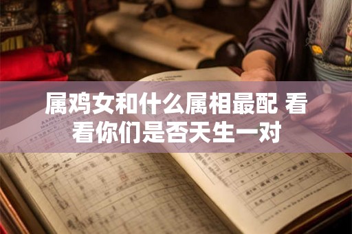 属鸡女和什么属相最配 看看你们是否天生一对