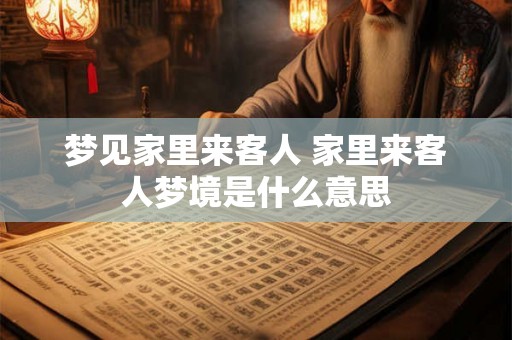 梦见家里来客人 家里来客人梦境是什么意思