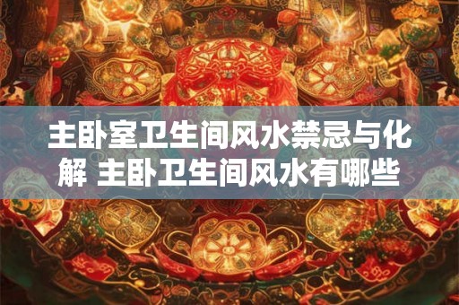 主卧室卫生间风水禁忌与化解 主卧卫生间风水有哪些禁忌和解决方法