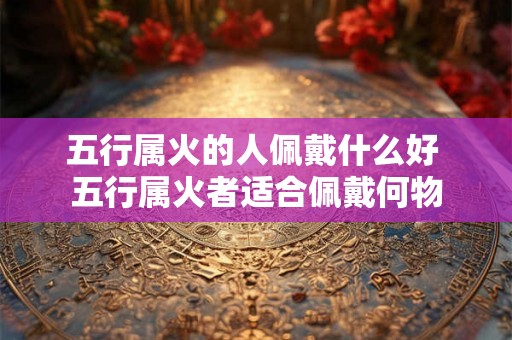 五行属火的人佩戴什么好 五行属火者适合佩戴何物