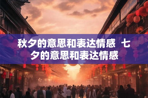 秋夕的意思和表达情感  七夕的意思和表达情感