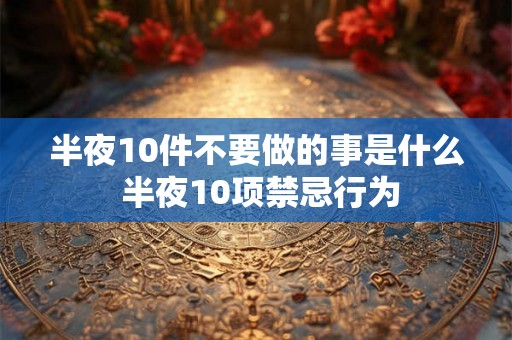 半夜10件不要做的事是什么 半夜10项禁忌行为