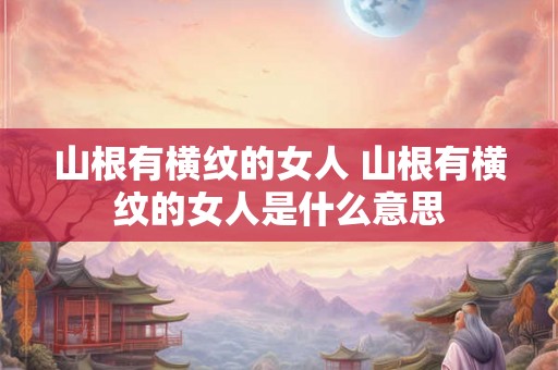 山根有横纹的女人 山根有横纹的女人是什么意思